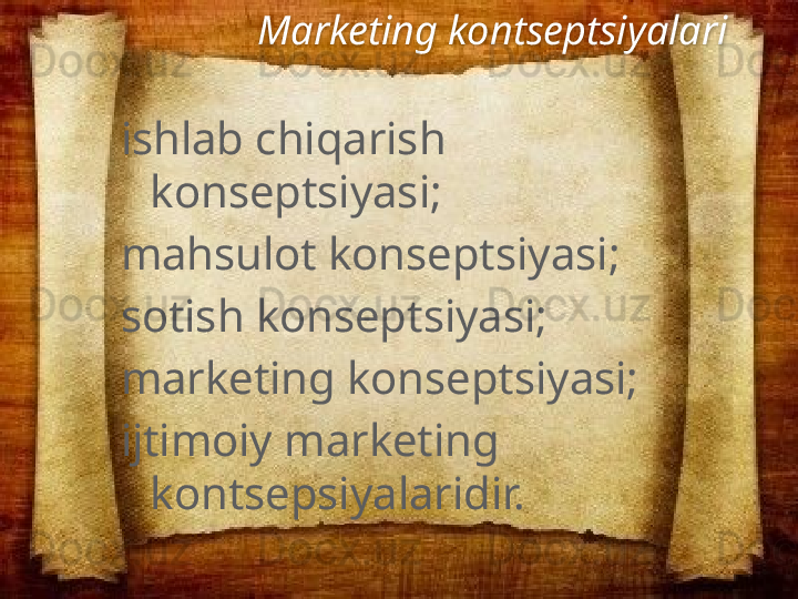                    Marketing kontseptsiyalari
i shlab chiqarish 
k onseptsiyasi ;
mahsulot konseptsiyasi;
sotish konseptsiyasi;
marketing konseptsiyasi;
ijtimoiy marketing 
kontsepsiyalaridir.  