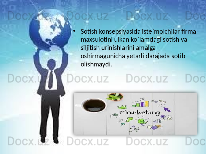 •
Sotish konsepsiyasida iste`molchilar firma 
maxsulotini ulkan ko`lamdagi sotish va 
siljitish urinishlarini amalga 
oshirmagunicha yetarli darajada sotib 
olishmaydi.  