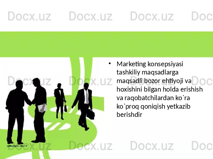 •
Marketing konsepsiyasi 
tashkiliy maqsadlarga 
maqsadli bozor ehtiyoji va 
hoxishini bilgan holda erishish 
va raqobatchilardan ko`ra 
ko`proq qoniqish yetkazib 
berishdir 