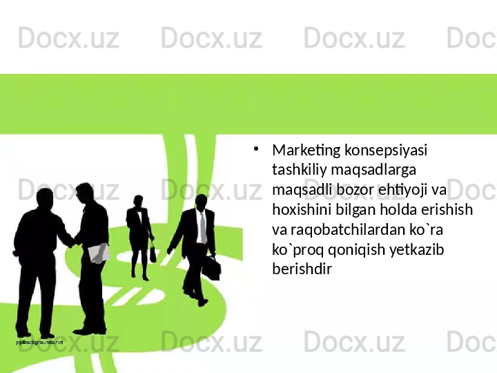 •
Marketing konsepsiyasi 
tashkiliy maqsadlarga 
maqsadli bozor ehtiyoji va 
hoxishini bilgan holda erishish 
va raqobatchilardan ko`ra 
ko`proq qoniqish yetkazib 
berishdir