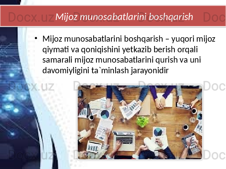            Mijoz munosabatlarini boshqarish
•
Mijoz munosabatlarini boshqarish – yuqori mijoz 
qiymati va qoniqishini yetkazib berish orqali 
samarali mijoz munosabatlarini qurish va uni 
davomiyligini ta`minlash jarayonidir  