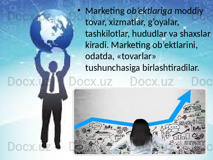 •
Marketing  ob’ektlariga  moddiy 
tovar, xizmatlar, g’oyalar, 
tashkilotlar, hududlar va shaxslar 
kiradi. Marketing ob’ektlarini, 
odatda, «tovarlar» 
tushunchasiga birlashtiradilar. 