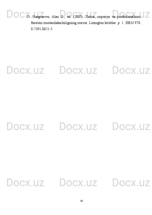 15.   Hargreaves,   Alan   G.,   ed.   (2005).   Xotira,   imperiya   va   postkolonializm:
frantsuz mustamlakachiligining merosi. Lexington kitoblar. p. 1. ISBN 978-
0-7391-0821-5.
58 