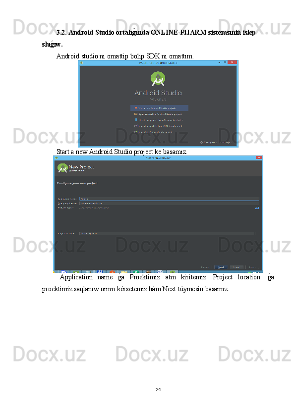 3.2. Android Studio ortal ıǵ�ında ONLINE-PHARM sistemsıniń islep 
shı	
ǵ�ıw.
Android studio nı ornattip bolıp SDK nı ornattım.
Start a new Android Studio project ke basamız.
Application   name  	
g�a   Proektimiz   atın   kiritemiz.   Project   location:  	g�a
proektimiz saqlanıw ornın kórsetemiz hám Next túymesin basamız.
24 