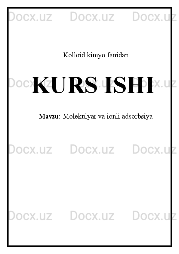 Kolloid kimyo fanidan   
KURS ISHI
Mavzu:  Molekulyar va ionli adsorbsiya 