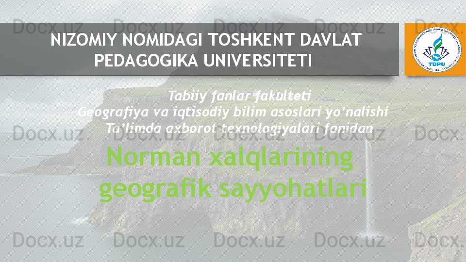 Norman xalqlarining 
geografik sayyohatlari Tabiiy fanlar fakulteti
Geografiya va iqtisodiy bilim asoslari yo’nalishi   
Ta’limda axborot texnologiyalari fanidanNIZOMIY NOMIDAGI  T OSHKENT DAVLAT 
PEDAGOGIKA  UNIVERSITETI    