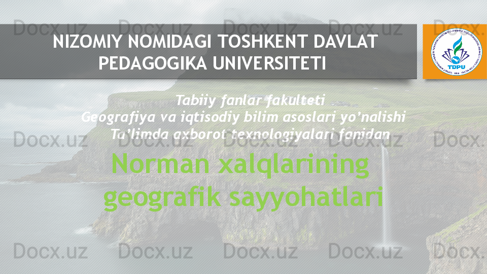 Norman xalqlarining 
geografik sayyohatlari Tabiiy fanlar fakulteti
Geografiya va iqtisodiy bilim asoslari yo’nalishi   
Ta’limda axborot texnologiyalari fanidanNIZOMIY NOMIDAGI  T OSHKENT DAVLAT 
PEDAGOGIKA  UNIVERSITETI
