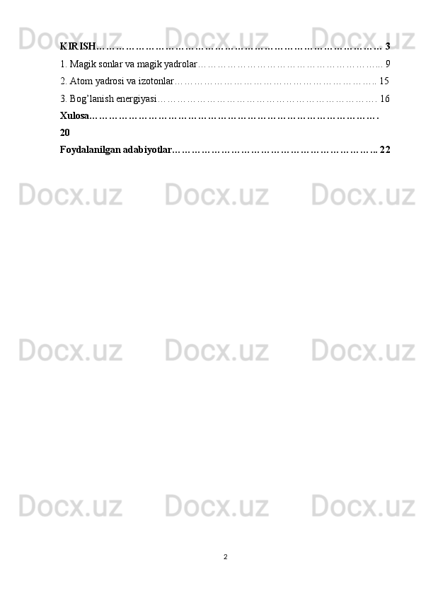 KIRISH…………………………………………………………………………… 3
1. Magik sonlar va magik yadrolar………………………………………………... 9
2. Atom yadrosi va izotonlar…………………………………………………….. 15
3. Bog’lanish energiyasi………………………………………………………….  16
Xulosa…………………………………………………………………………….
2 0
Foydalanilgan adabiyotlar……………………………………………………... 2 2
2 