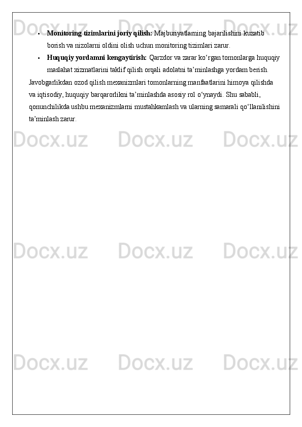  Monitoring tizimlarini joriy qilish:  Majburiyatlarning bajarilishini kuzatib 
borish va nizolarni oldini olish uchun monitoring tizimlari zarur.
 Huquqiy yordamni kengaytirish:  Qarzdor va zarar ko‘rgan tomonlarga huquqiy
maslahat xizmatlarini taklif qilish orqali adolatni ta’minlashga yordam berish.
Javobgarlikdan ozod qilish mexanizmlari tomonlarning manfaatlarini himoya qilishda 
va iqtisodiy, huquqiy barqarorlikni ta’minlashda asosiy rol o‘ynaydi. Shu sababli, 
qonunchilikda ushbu mexanizmlarni mustahkamlash va ularning samarali qo‘llanilishini
ta’minlash zarur. 