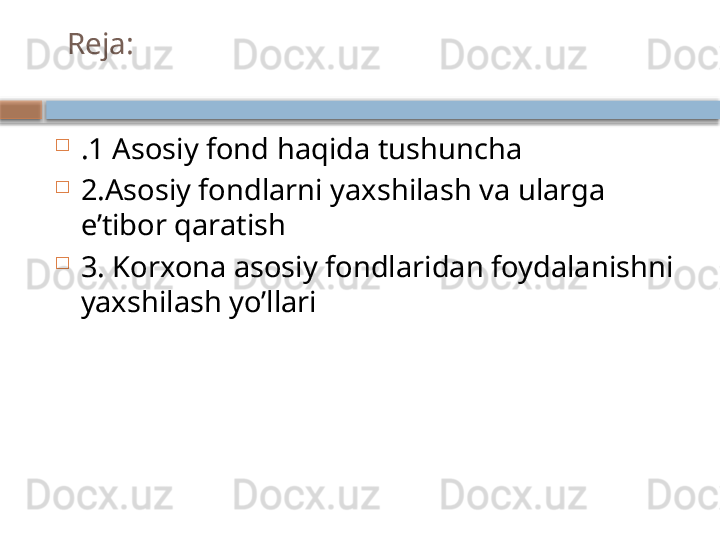 Reja:

.1 Asosiy fond haqida tushuncha

2.Asosiy fondlarni yaxshilash va ularga 
e’tibor qaratish

3. Korxona asosiy fondlaridan foydalanishni 
yaxshilash yo’llari    