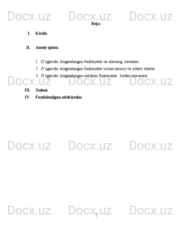 Reja :
I. Kirish.
II. Asosiy qisim.
1. O’zgarishi chegaralangan funksiyalar va ularning  xossalari
2. O’zgarishi chegaralangan funksiyalar uchun zaruriy va yetarli shartla
3. O’zgarishi chegaralangan uzluksiz funksiyalar. Jordan teoremasi
III. Xulosa
IV. Foydalanilgan adabiyotlar
                                          
2 