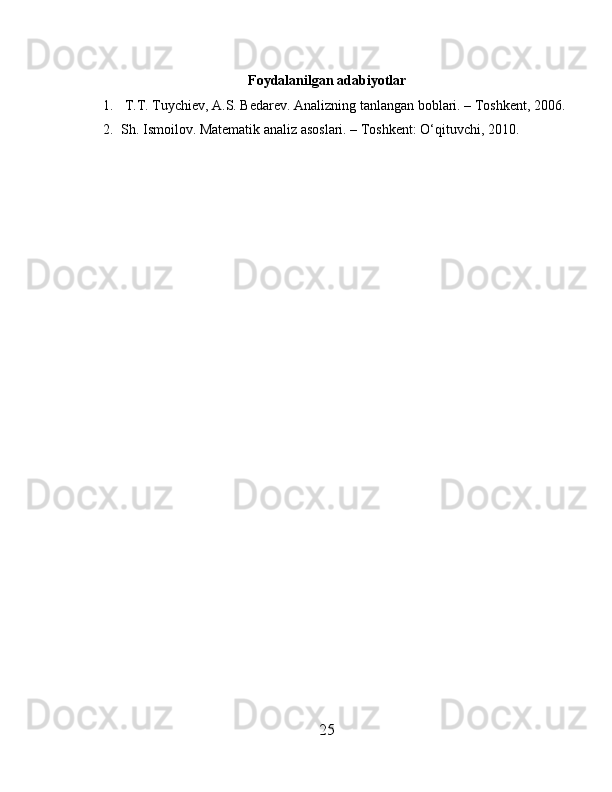 Foydalanilgan adabiyotlar
1.  T.T. Tuychiev, A.S. Bedarev. Analizning tanlangan boblari. – Toshkent, 2006.
2. Sh. Ismoilov. Matematik analiz asoslari. – Toshkent: O‘qituvchi, 2010.
25 