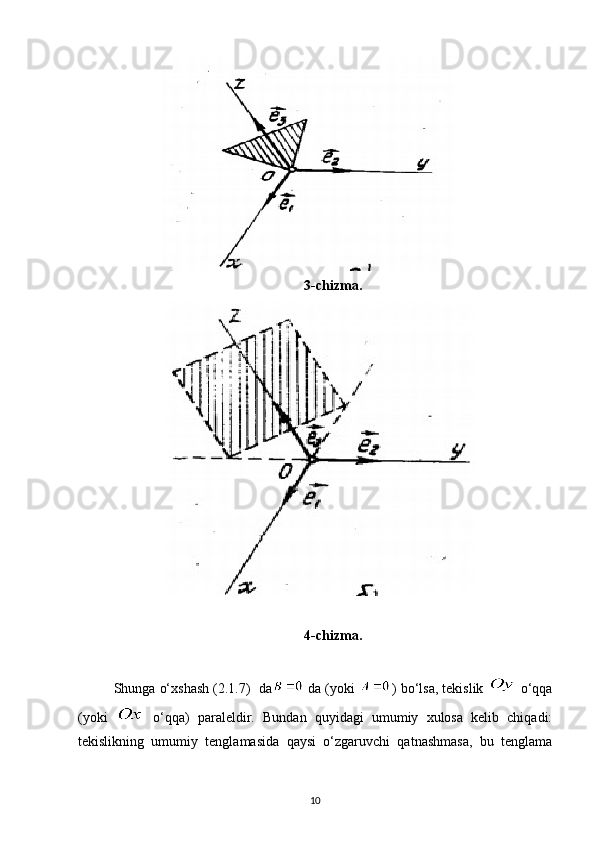 3-chizma.
4-chizma.
Shunga o‘xshash (2.1.7)  da  da (yoki  ) bo‘lsa, tekislik   o‘qqa
(yoki     o‘qqa)   paraleldir.   Bundan   quyidagi   umumiy   xulosa   kelib   chiqadi:
tekislikning   umumiy   tenglamasida   qaysi   o‘zgaruvchi   qatnashmasa,   bu   tenglama
10