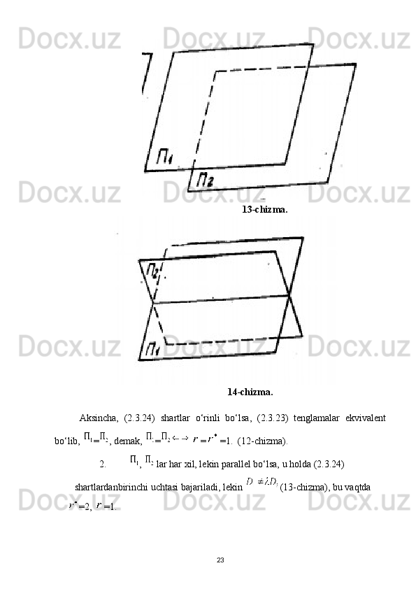 13-chizma.
14-chizma.
Aksincha,   (2.3.24)   shartlar   o‘rinli   bo‘lsa,   (2.3.23)   tenglamalar   ekvivalent
bo‘lib,  = , demak,  = = =1.  (12-chizma).       
2. ,   lar har xil, lekin parallel bo‘lsa, u holda (2.3.24)  
shartlardanbirinchi uchtasi bajariladi, lekin  (13-chizma), bu vaqtda 
=2,  =1.
23