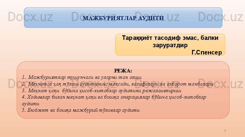 МАЖБУРИЯТЛАР АУДИТИ
1Тараққиёт тасодиф эмас, балки 
заруратдир
Г.Спенсер
РЕЖА:
1.   Мажбуриятлар   тушунчаси ва уларни тан олиш
2.   Меҳнатга ҳақ тўлаш  аудитининг мақсади, вазифалари ва  ахборот  манбалари
3.   М еҳнат ҳақи  бўйича ҳисоб-китоблар аудитини режалаштириш 
4.  Ходимлар билан меҳнат ҳақи ва бошқа  операция лар бўйича ҳисоб-китоблар  
аудити  
5. Бюджет ва бошқа мажбурий тўловлар аудити 