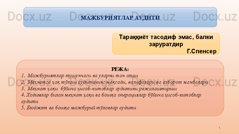 МАЖБУРИЯТЛАР АУДИТИ
1Тараққиёт тасодиф эмас, балки 
заруратдир
Г.Спенсер
РЕЖА:
1.   Мажбуриятлар   тушунчаси ва уларни тан олиш
2.   Меҳнатга ҳақ тўлаш  аудитининг мақсади, вазифалари ва  ахборот  манбалари
3.   М еҳнат ҳақи  бўйича ҳисоб-китоблар аудитини режалаштириш 
4.  Ходимлар билан меҳнат ҳақи ва бошқа  операция лар бўйича ҳисоб-китоблар  
аудити  
5. Бюджет ва бошқа мажбурий тўловлар аудити