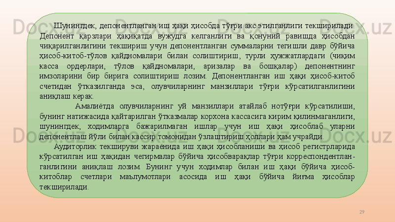 29Шунингдек, депонентланган иш ҳақи ҳисобда тўғри акс этилганлиги текширилади. 
Депонент  қарзлари  ҳақиқатда  вужудга  келганлиги  ва  қонуний  равишда  ҳисобдан 
чиқарилганлигини  текшириш  учун  депонентланган  суммаларни  тегишли  давр  бўйича 
ҳисоб-китоб-тўлов  қайдномалари  билан  солиштириш,  турли  ҳужжатлардаги  (чиқим 
касса  ордерлари,  тўлов  қайдномалари,  аризалар  ва  бошқалар)  депонентнинг 
имзоларини  бир  бирига  солиштириш  лозим.  Депонентланган  иш  ҳақи  ҳисоб-китоб 
счетидан  ўтказилганда  эса,  олувчиларнинг  манзиллари  тўғри  кўрсатилганлигини 
аниқлаш керак.
Амалиётда  олувчиларнинг  уй  манзиллари  атайлаб  нотўғри  кўрсатилиши, 
бунинг натижасида қайтарилган ўтказмалар корхона кассасига кирим қилинмаганлиги, 
шунингдек,  ходимларга  бажарилмаган  ишлар  учун  иш  ҳақи  ҳисоблаб  уларни 
депонентлаш йўли билан кассир томонидан ўзлаштириш ҳоллари ҳам учрайди.
Аудиторлик  текшируви  жараёнида  иш  ҳақи  ҳисобланиши  ва  ҳисоб  регистрларида 
кўрсатилган  иш  ҳақидан  чегирмалар  бўйича  ҳисобварақлар  тўғри  корреспондентлан-
ганлигини  аниқлаш  лозим.  Бунинг  учун  ходимлар  билан  иш  ҳақи  бўйича  ҳисоб-
китоблар  счетлари  маълумотлари  асосида  иш  ҳақи  бўйича  йиғма  ҳисоблар 
текширилади. 