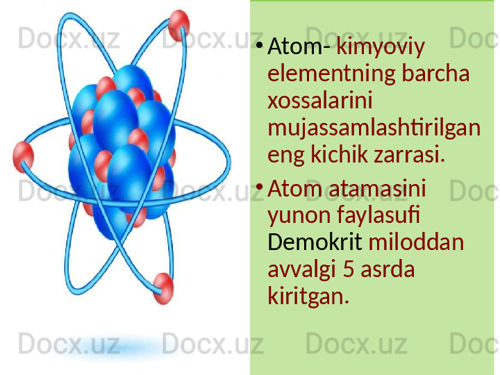 •
Atom-  kimyoviy 
elementning barcha 
xossalarini 
mujassamlashtirilgan 
eng kichik zarrasi.
•
Atom atamasini 
yunon faylasufi 
Demokrit  miloddan 
avvalgi 5 asrda 
kiritgan. 