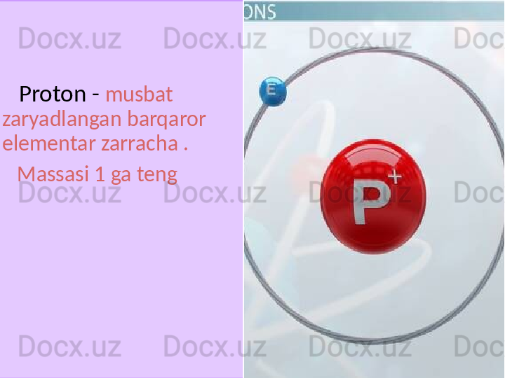      
      Proton -  musbat 
zaryadlangan barqaror 
elementar zarracha .
    Massasi 1 ga teng  