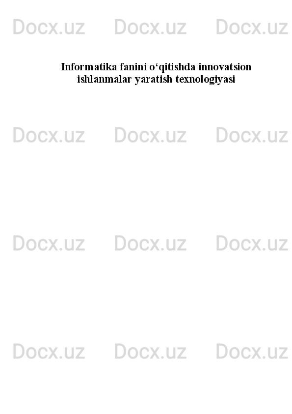 Informatika   fanini   o ‘ qitishda   innovatsion
ishlanmalar   yaratish   texnologiyasi 