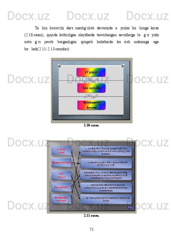 Ta lim   beruvchi   dars   mashg`uloti   davomida   o yinlar   bo limga   kirsa  
(2.10-rasm),   quyida   keltirilgan   slaydlarda   tasvirlangan   savollarga   to g`ri   yoki	

noto g`ri   javob   berganligini   qizqarli   holatlarda   ko rish   imkoniga   ega	
 
bo ladi(2.11-2.13-rasmlar).   	

2.10-rasm.
2.11-rasm.
71 