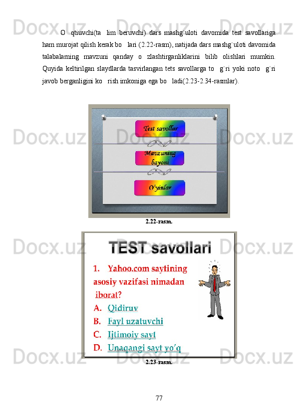 O qtiuvchi(ta lim   beruvchi)   dars   mashg`uloti   davomida   test   savollariga 
ham murojat qilish kerak bo lari (2.22-rasm), natijada dars mashg`uloti davomida	

talabalarning   mavzuni   qanday   o zlashtirganliklarini   bilib   olishlari   mumkin.	

Quyida   keltirilgan   slaydlarda   tasvirlangan   tets   savollarga   to g`ri   yoki   noto g`ri	
 
javob berganligini ko rish imkoniga ega bo ladi(2.23-2.34-rasmlar).   	
 
2.22-rasm.
2.23-rasm.
77 