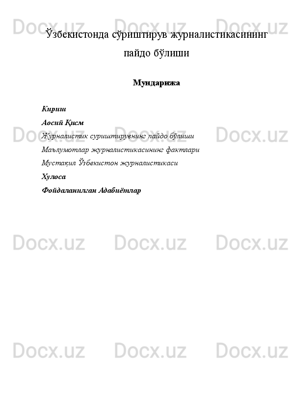 Ўзбекистонда сўриштирув журналистикасининг
пайдо бўлиши
Мундарижа
Кириш
Аосий Қисм
Журналистик суриштирувнинг пайдо бўлиши
Маълумотлар журналистикасининг фактлари
Мустақил Ўзбекистон журналистикаси
Хулоса
Фойдаланилган Адабиётлар 