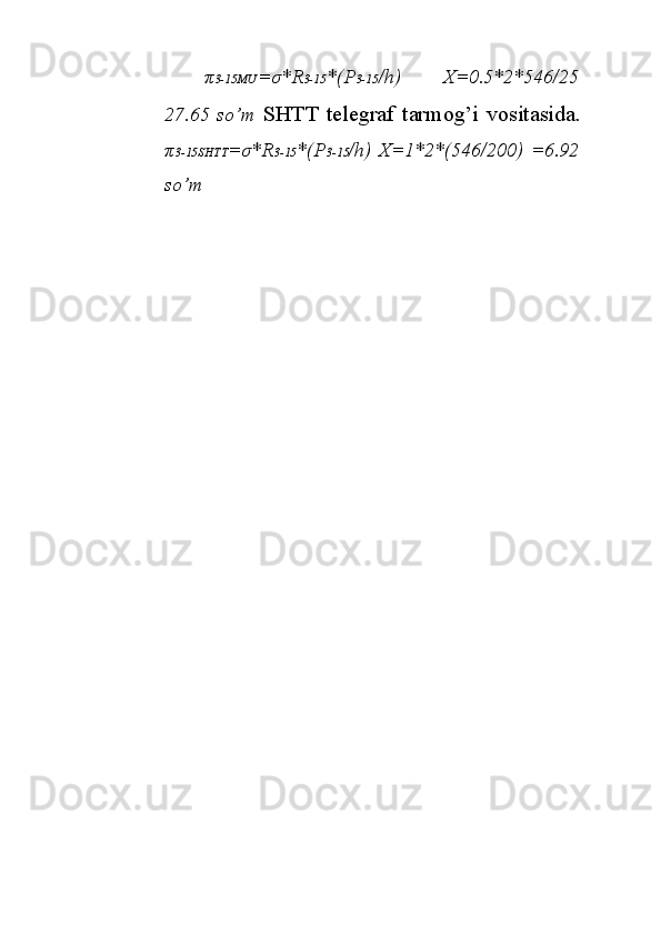 π 3-15MU = σ *R 3-15 *(P 3-15 /h)   X=0.5*2*546/25
27.65   so’m   SHTT   telegraf  tarmog’i  vositasida.
π 3-15SHTT = σ *R 3-15 *(P 3-15 /h)   X=1*2*(546/200)   =6.92
so’m 
 
  