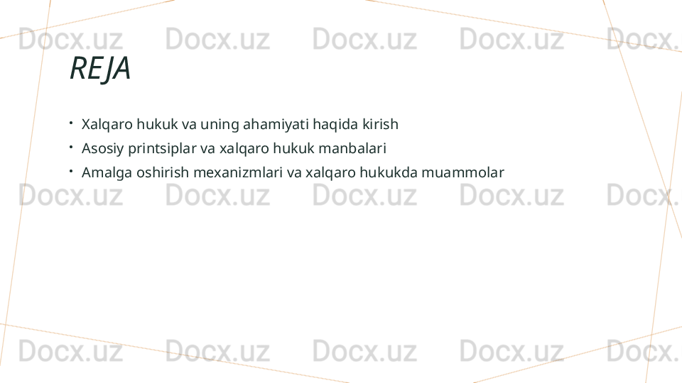 RE JA
•
Xalqaro hukuk va uning ahamiyati haqida kirish
•
Asosiy printsiplar va xalqaro hukuk manbalari
•
Amalga oshirish mexanizmlari va xalqaro hukukda muammolar        