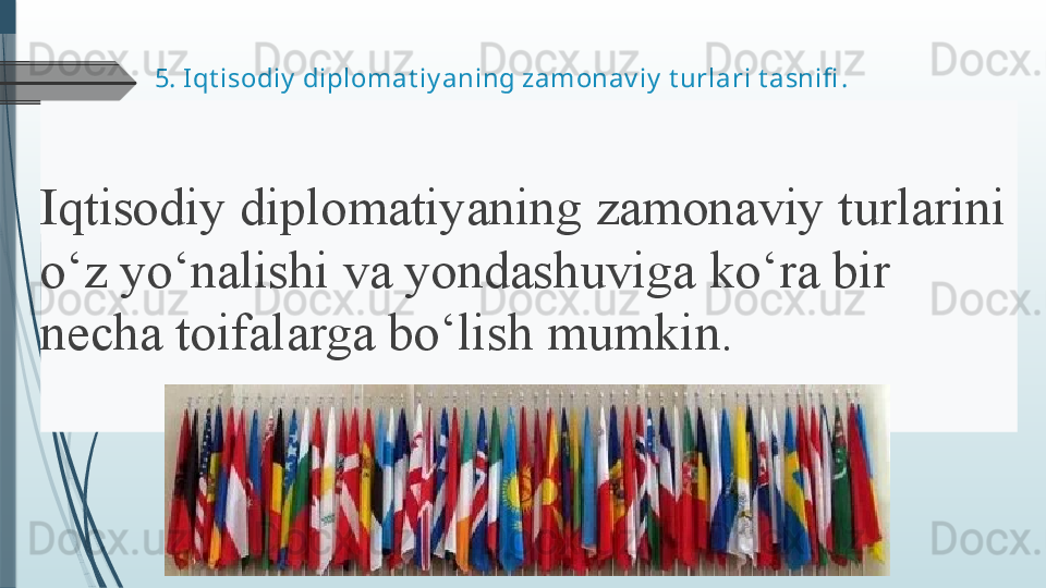 5.  Iqt isodiy  diplomat iy aning zamonav iy  t urlari t asnifi .
Iqtisodiy 	diplomatiyaning	 	zamonaviy	 	turlarini	 
o‘z	
 	yo‘nalishi	 	va	 	yondashuviga	 	ko‘ra	 	bir	 
necha	
 	toifalarga	 	bo‘lish	 	mumkin.	               