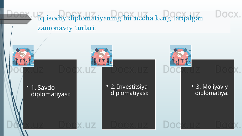 •
1. Savdo 
diplomatiyasi: •
2. Investitsiya 
diplomatiyasi: •
3. Moliyaviy 
diplomatiya:Iqtisodiy diplomatiyaning	 bir	 necha	 keng	 tarqalgan	 
zamonaviy	
 turlari:	               