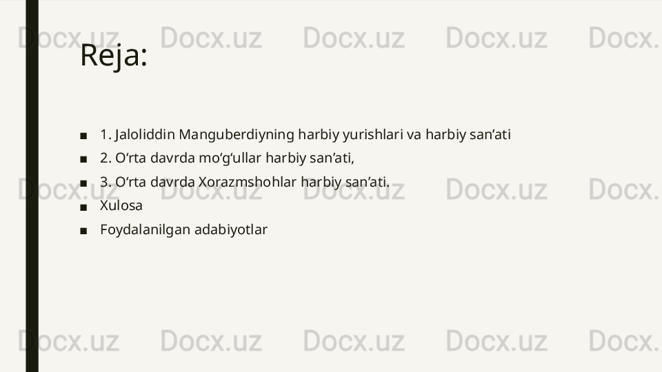 Reja: 
■ 1. Jaloliddin Manguberdiyning harbiy yurishlari va harbiy san’ati
■ 2. O‘rta davrda mo‘g‘ullar harbiy san’ati, 
■ 3. O‘rta davrda Xorazmshohlar harbiy san’ati.
■ Xulosa
■ Foydalanilgan adabiyotlar 