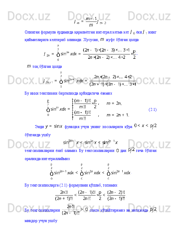 .
Олинган формула ёрдамида қаралаётган интеграл кетма кет   ёки   нинг
қийматларига келтириб олинади. Хусусан,   жуфт бўлган ҳолда 
;
    тоқ бўлган ҳолда 
.
Бу икки тенгликни биргаликда қуйидагича ёзамиз: 
                   (2.1)
Энди     функция учун унинг хоссаларига  кўра  
бўлганда ушбу 
тенгсизликларни ёзиб оламиз. Бу тенгсизликларни     дан     гача бўлган
оралиқда интеграллаймиз: 
.
Бу тенгсизликларга (2.1) формулани қўллаб, топамиз: 
.
Бу   тенгсизликларни     сонга   кўпайтирамиз   ва   натижада  
миқдор учун ушбу  