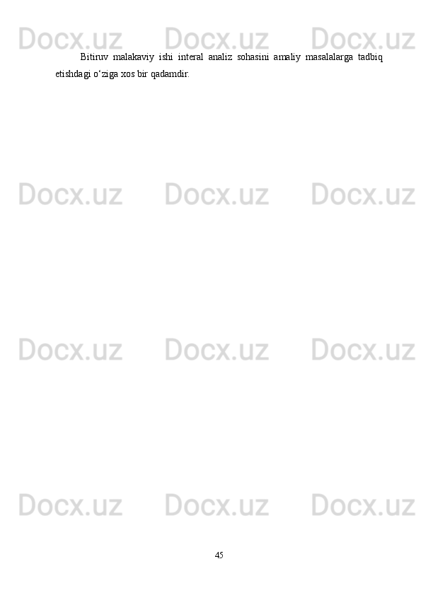 Bitiruv   malakaviy   ishi   interal   analiz   sohasini   amaliy   masalalarga   tadbiq
etishdagi o‘ziga xos bir qadamdir. 
45 
