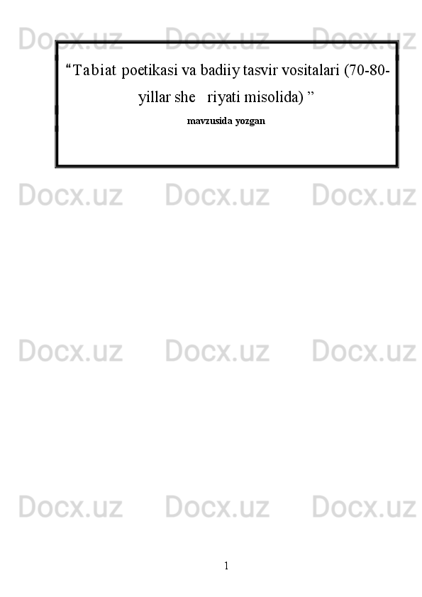   T a b iat  poetikasi va badiiy tasvir vositalari (70-80-
yillar she riyati misolida) 	
 ”
mavzusida yozgan
1 