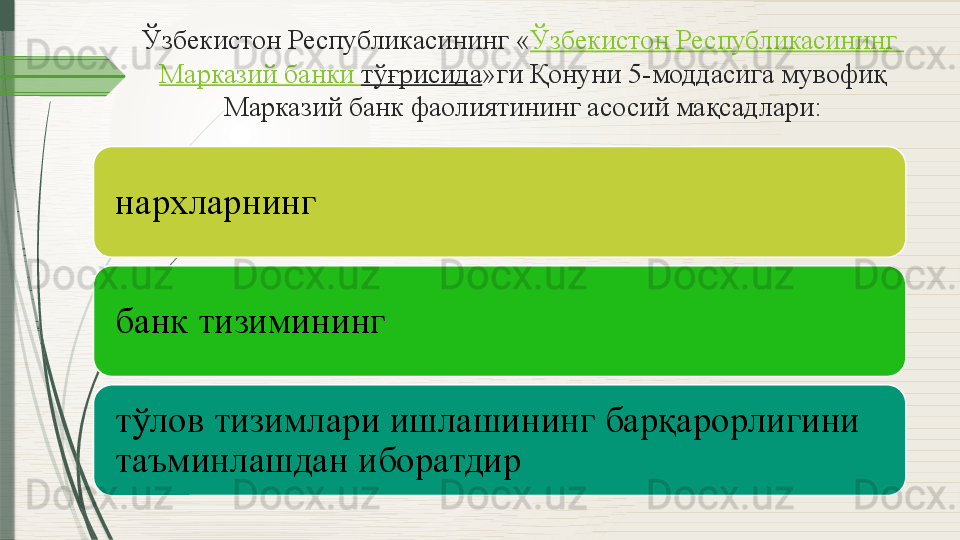 Ўзбекистон Республикасининг « Ўзбекистон   Республикасининг  
Марказий  банки  тўғрисида »ги Қонуни 5-моддасига мувофиқ 
Марказий банк фаолиятининг асосий мақсадлари:
нархларнинг
банк тизимининг
тўлов тизимлари ишлашининг барқарорлигини 
таъминлашдан иборатдир              