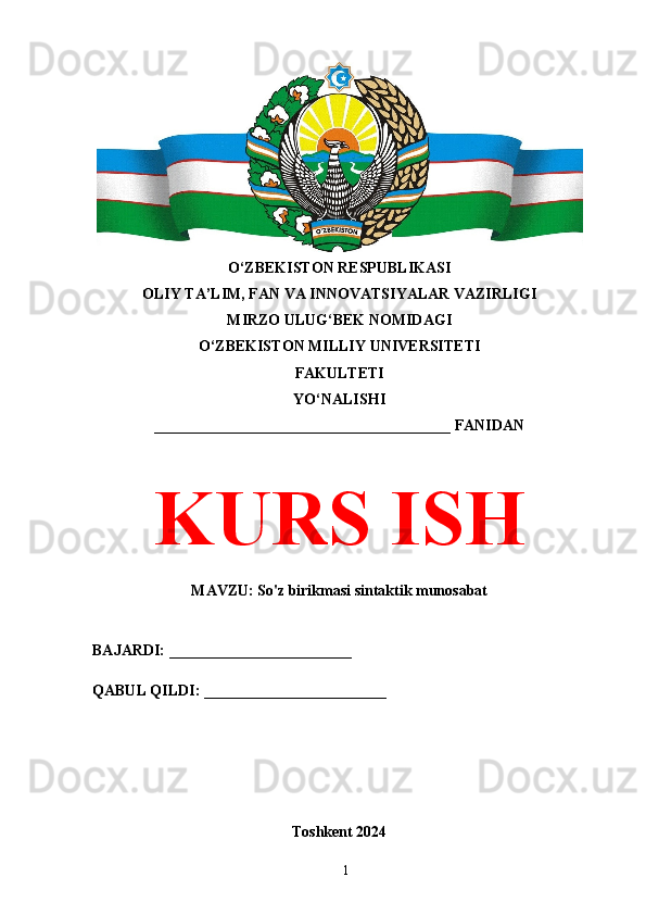 O‘ZBEKISTON RESPUBLIKASI 
OLIY TA’LIM, FAN VA INNOVATSIYALAR VAZIRLIGI
MIRZO ULUG‘BEK NOMIDAGI 
O‘ZBEKISTON MILLIY UNIVERSITETI
FAKULTETI
YO‘NALISHI
_______________________________________ FANIDAN
KURS ISH
MAVZU: So'z birikmasi sintaktik munosabat
BAJARDI: ________________________
QABUL QILDI: ________________________
Toshkent 2024
1 