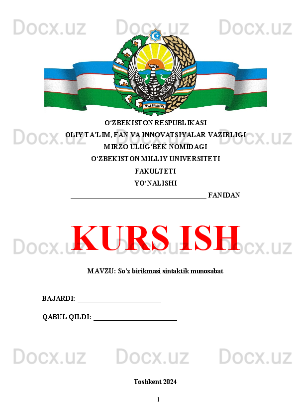 O‘ZBEKISTON RESPUBLIKASI 
OLIY TA’LIM, FAN VA INNOVATSIYALAR VAZIRLIGI
MIRZO ULUG‘BEK NOMIDAGI 
O‘ZBEKISTON MILLIY UNIVERSITETI
FAKULTETI
YO‘NALISHI
_______________________________________ FANIDAN
KURS ISH
MAVZU: So'z birikmasi sintaktik munosabat
BAJARDI: ________________________
QABUL QILDI: ________________________
Toshkent 2024
1