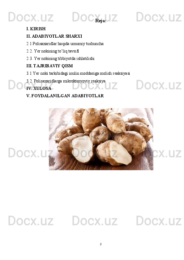 Reja:
I. KIRISH
II. ADABIYOTLAR SHARXI
2.1 Polisaxaridlar haqida umumiy tushuncha 
2.2. Yer nokining to’liq tavsifi
2.3. Yer nokining tibbiyotda ishlatilishi
III. TAJRIBAVIY QISM
3.1 Yer noki tarkibidagi inulin moddasiga molish reaksiyasi
3.2. Polisaxaridlarga mikrokimyoviy reaksiya
IV. XULOSA
V. FOYDALANILGAN ADABIYOTLAR
2 