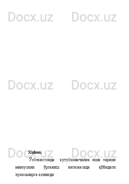 Xulosa.
  Ўзбекистонда     кутубхоначилик   иши   тарихи
мавзусини   ўрганиш   натижасида   қўйидаги
хулосаларга келинди: 