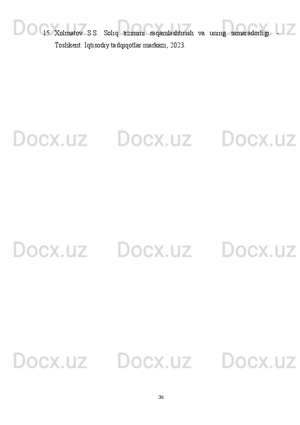 15. Xolmatov   S.S.   Soliq   tizimini   raqamlashtirish   va   uning   samaradorligi .   -
Toshkent: Iqtisodiy tadqiqotlar markazi, 2023.
36 