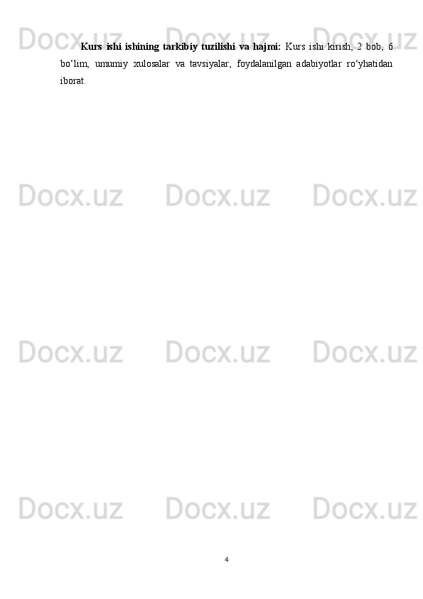 Kurs   ishi   ishining   tarkibiy   tuzilishi   va   hajmi:   Kurs   ishi   kirish,   2   bob,   6
bo‘lim,   umumiy   xulosalar   va   tavsiyalar,   foydalanilgan   adabiyotlar   ro‘yhatidan
iborat.
 
4 
