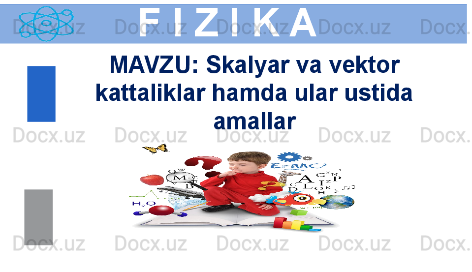 F I Z I K A
M AVZU :  Skalyar va vektor 
kattaliklar hamda ular ustida 
amallar 