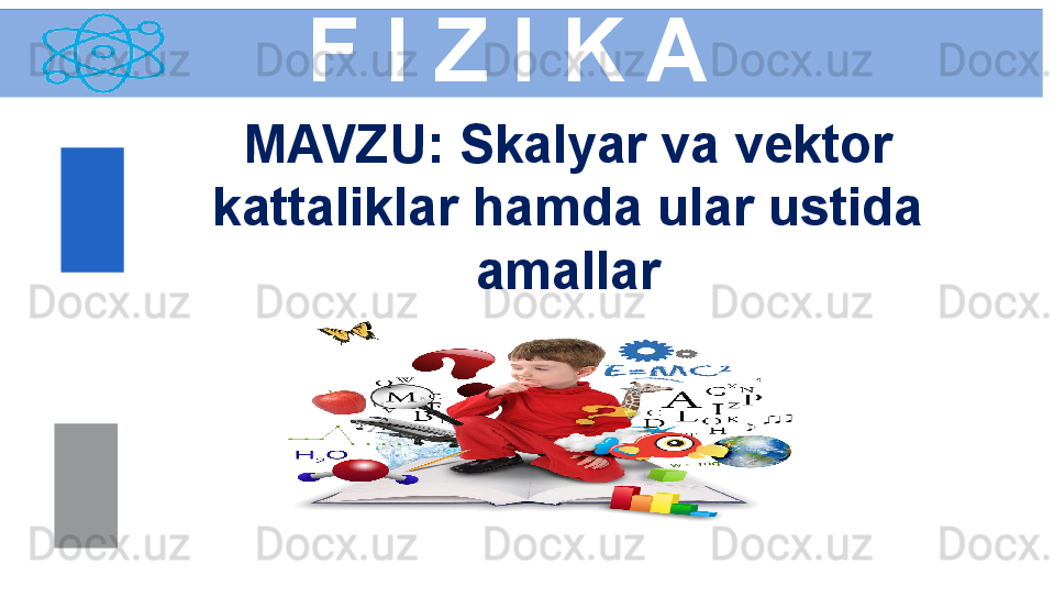 F I Z I K A
M AVZU :  Skalyar va vektor 
kattaliklar hamda ular ustida 
amallar