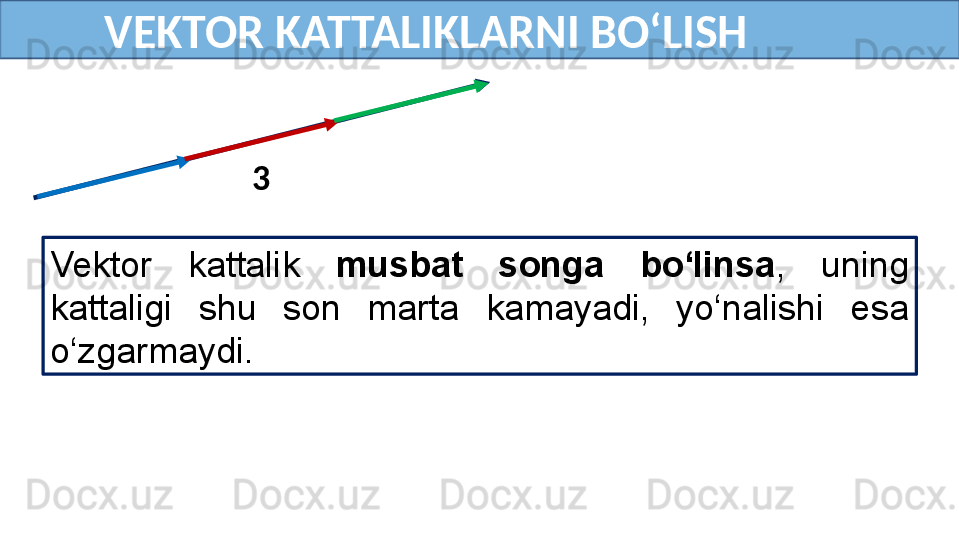           VEKTOR KATTALIKLARNI BO‘LISH
Vektor  kattalik  musbat  songa  bo‘linsa ,  uning 
kattaligi  shu  son  marta  kamayadi,  yo‘nalishi  esa 
o‘zgarmaydi.    
 
3    