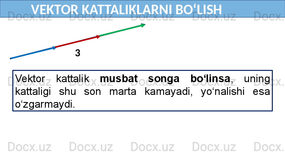 VEKTOR KATTALIKLARNI BO‘LISH
Vektor  kattalik  musbat  songa  bo‘linsa ,  uning 
kattaligi  shu  son  marta  kamayadi,  yo‘nalishi  esa 
o‘zgarmaydi.    
 
3