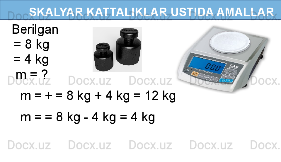       SKALYAR KATTALIKLAR USTIDA AMALLAR
  = 4 kg  = 8 kgBerilgan
m = ?
m =   +   = 8 kg + 4 kg = 12 kg 
m =   = 8 kg - 4 kg = 4 kg  