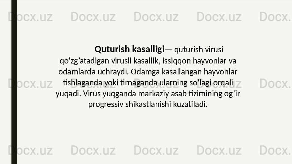            Quturish kasalligi — quturish virusi 
qo’zg’atadigan virusli kasallik, issiqqon hayvonlar va 
odamlarda uchraydi. Odamga kasallangan hayvonlar 
tishlaganda yoki tirnaganda ularning so’lagi orqali 
yuqadi. Virus yuqganda markaziy asab tizimining og’ir 
progressiv shikastlanishi kuzatiladi. 