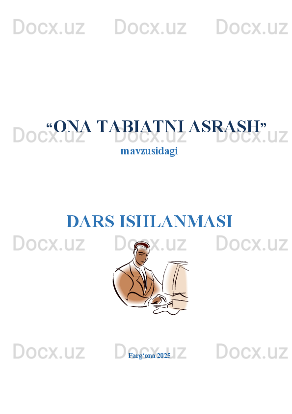 “ ONA TABIATNI ASRASH ”
mavzusidagi
DARS ISHLANMASI
Farg ona 2025  ʻ 