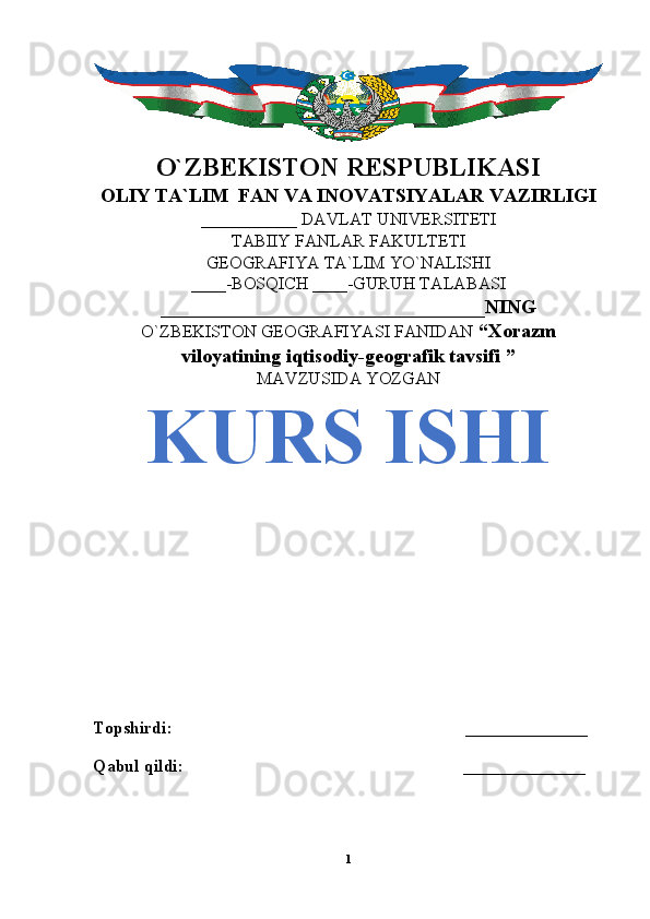 O`ZBEKISTON RESPUBLIKASI
OLIY TA`LIM  FAN VA INOVATSIYALAR VAZIRLIGI
___________ DAVLAT UNIVERSITETI
TABIIY FANLAR FAKULTETI
GEOGRAFIYA TA`LIM YO`NALISHI
____-BOSQICH ____-GURUH TALABASI
_________________________________NING
O`ZBEKISTON GEOGRAFIYASI FANIDAN   “Xorazm
viloyatining iqtisodiy-geografik tavsifi ”
MAVZUSIDA YOZGAN
KURS ISHI
Topshirdi:                                                                   ______________
Qabul qildi:                                                                ______________
1 